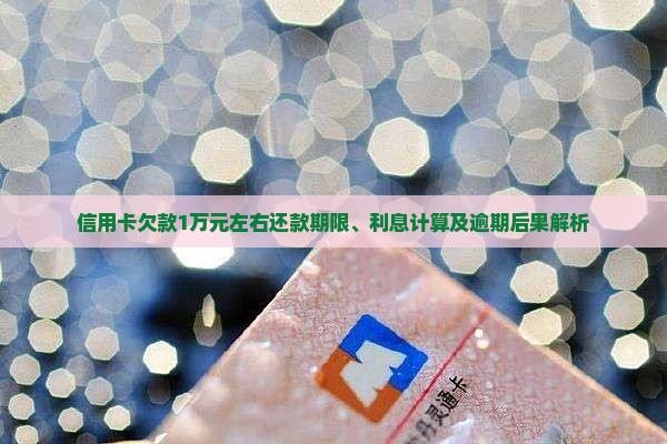信用卡欠款1万元左右还款期限、利息计算及逾期后果解析