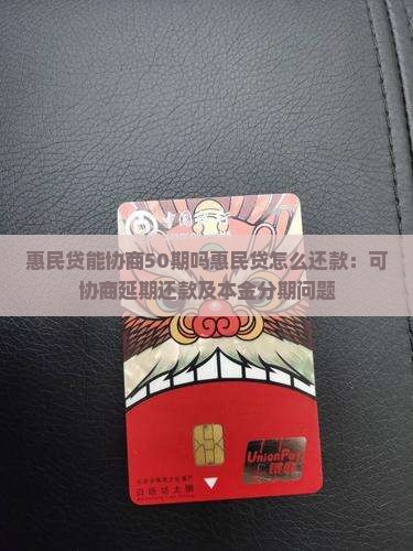 惠民贷能协商50期吗惠民贷怎么还款：可协商延期还款及本金分期问题