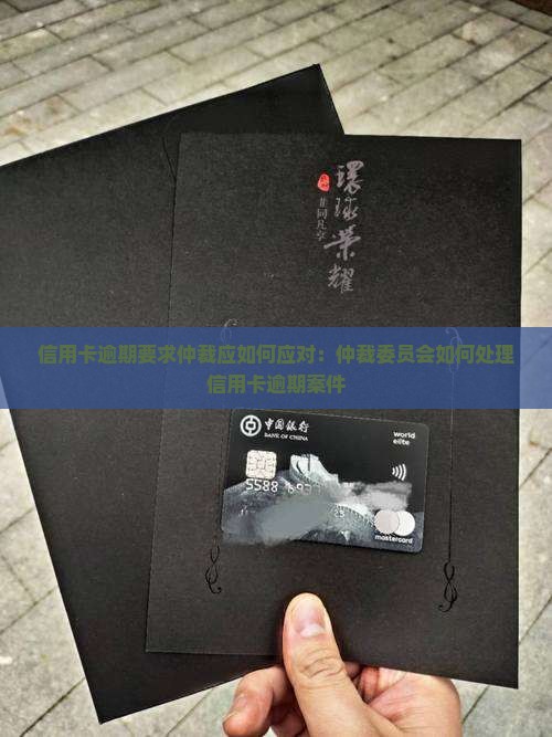 信用卡逾期要求仲裁应如何应对：仲裁委员会如何处理信用卡逾期案件