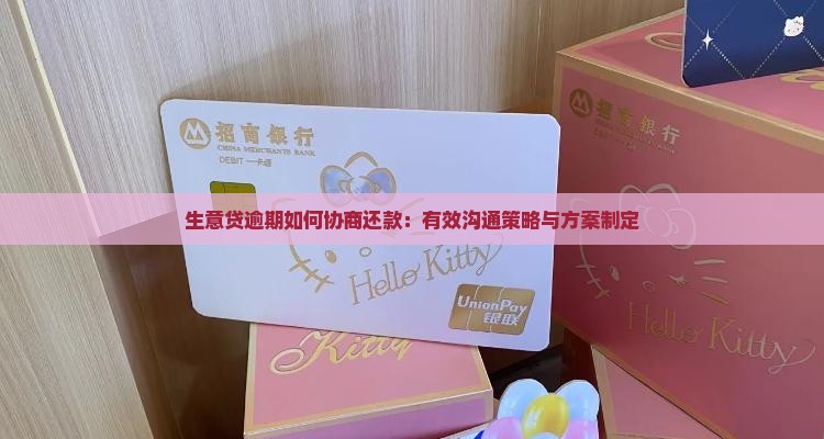 生意贷逾期如何协商还款：有效沟通策略与方案制定