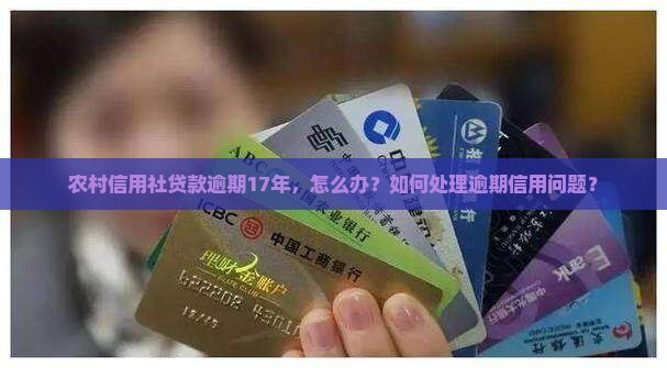 农村信用社贷款逾期17年，怎么办？如何处理逾期信用问题？