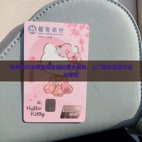 杭州银行消费金融逾期处理全解析：上门催收流程与应对策略