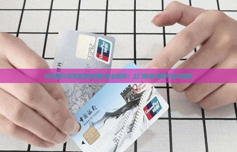 杭州银行消费金融逾期处理全解析：上门催收流程与应对策略