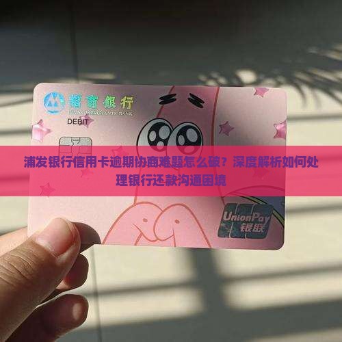 浦发银行信用卡逾期协商难题怎么破？深度解析如何处理银行还款沟通困境