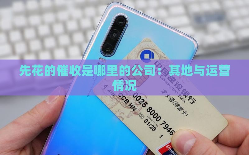 先花的催收是哪里的公司：其地与运营情况