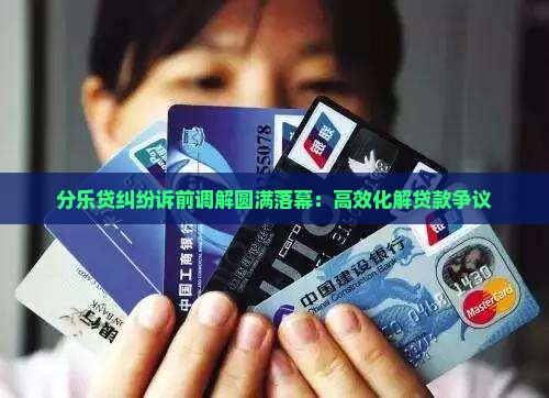 分乐贷纠纷诉前调解圆满落幕：高效化解贷款争议
