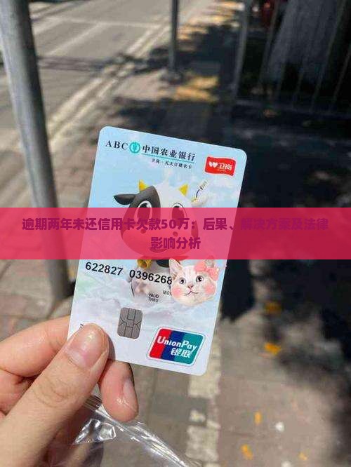 逾期两年未还信用卡欠款50万：后果、解决方案及法律影响分析
