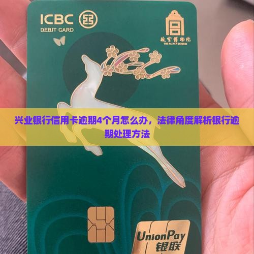 兴业银行信用卡逾期4个月怎么办，法律角度解析银行逾期处理方法