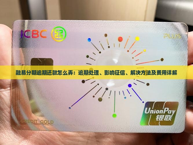 融易分期逾期还款怎么弄：逾期处理、影响征信、解决方法及费用详解