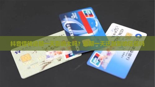 抖音借钱逾期一天影响大吗？逾期一天还款影响征信吗