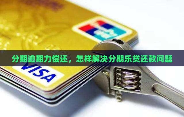 分期逾期力偿还，怎样解决分期乐贷还款问题