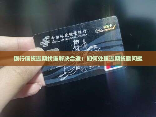 银行信贷逾期找谁解决合适：如何处理逾期贷款问题