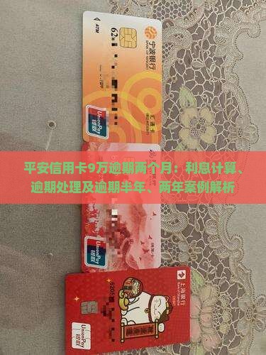 平安信用卡9万逾期两个月：利息计算、逾期处理及逾期半年、两年案例解析