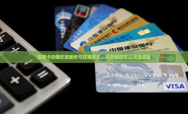 信用卡协商还款最长可延期多久，还款期限可以灵活调整