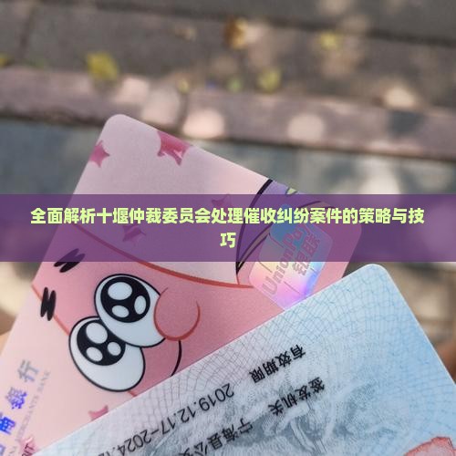 全面解析十堰仲裁委员会处理催收纠纷案件的策略与技巧