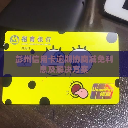 彭州信用卡逾期协商减免利息及解决方案