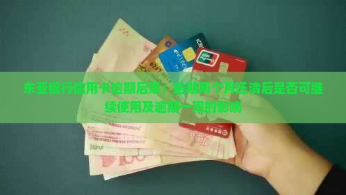 东亚银行信用卡逾期后果：逾期两个月还清后是否可继续使用及逾期一周的影响