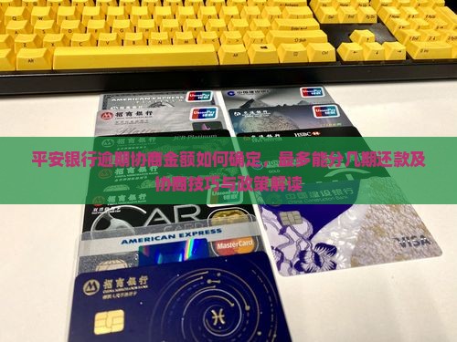 平安银行逾期协商金额如何确定，最多能分几期还款及协商技巧与政策解读