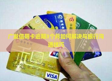 广发信用卡逾期3个月如何解决与银行沟通技巧