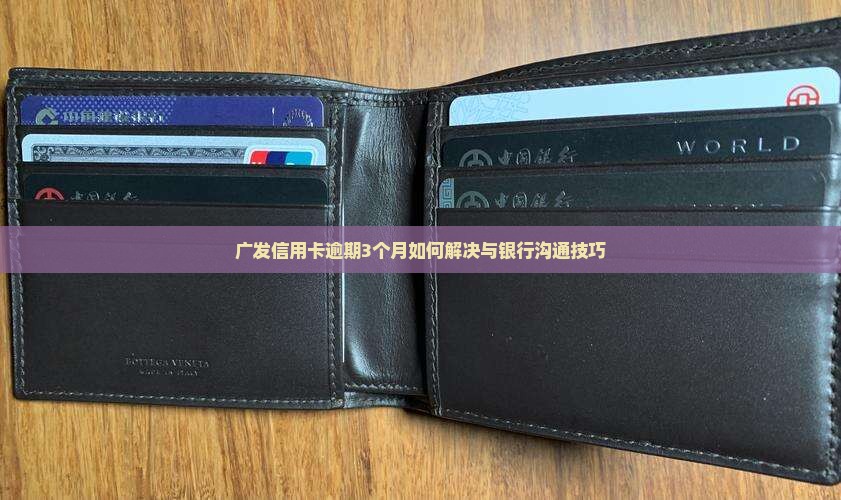 广发信用卡逾期3个月如何解决与银行沟通技巧