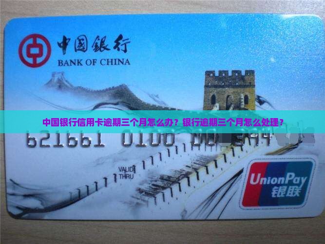 中国银行信用卡逾期三个月怎么办？银行逾期三个月怎么处理？
