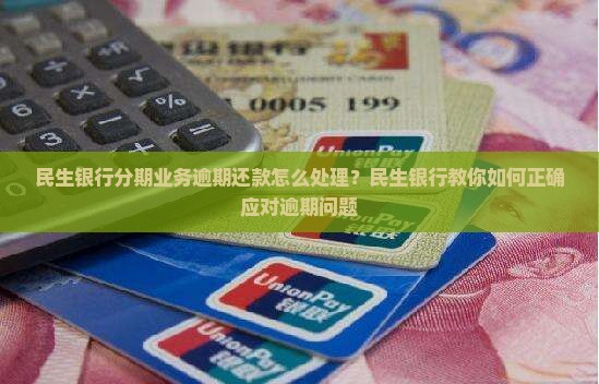 民生银行分期业务逾期还款怎么处理？民生银行教你如何正确应对逾期问题