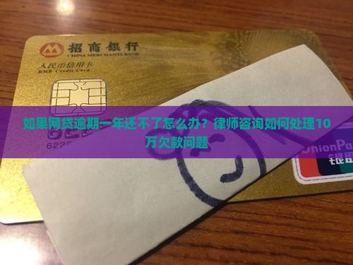 如果网贷逾期一年还不了怎么办？律师咨询如何处理10万欠款问题
