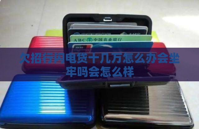 欠招行闪电贷十几万怎么办会坐牢吗会怎么样