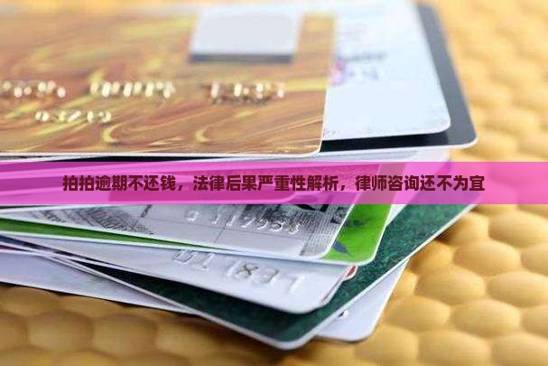 拍拍逾期不还钱，法律后果严重性解析，律师咨询还不为宜