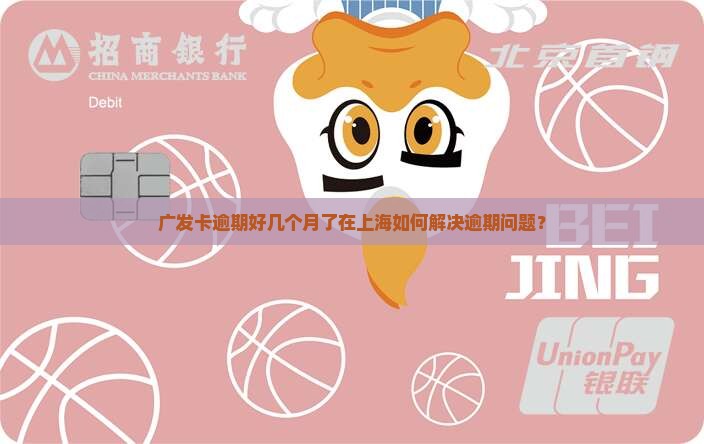 广发卡逾期好几个月了在上海如何解决逾期问题？