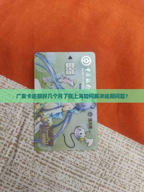 广发卡逾期好几个月了在上海如何解决逾期问题？