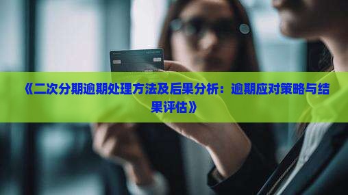 《二次分期逾期处理方法及后果分析：逾期应对策略与结果评估》