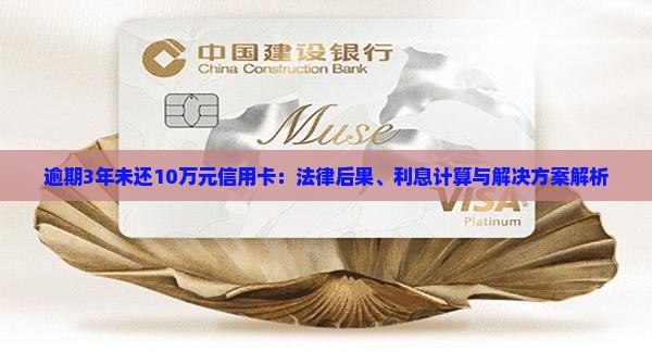 逾期3年未还10万元信用卡：法律后果、利息计算与解决方案解析