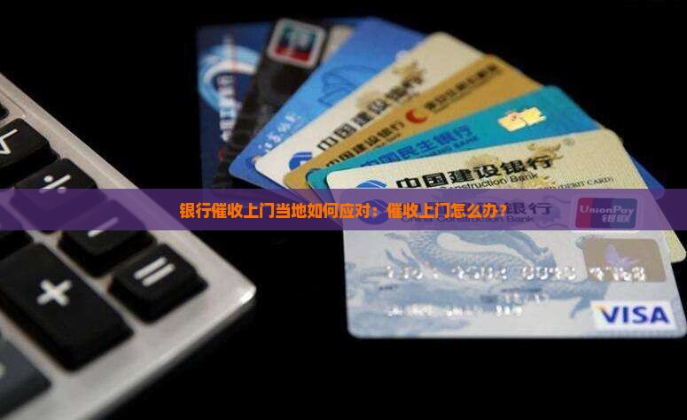 银行催收上门当地如何应对：催收上门怎么办？