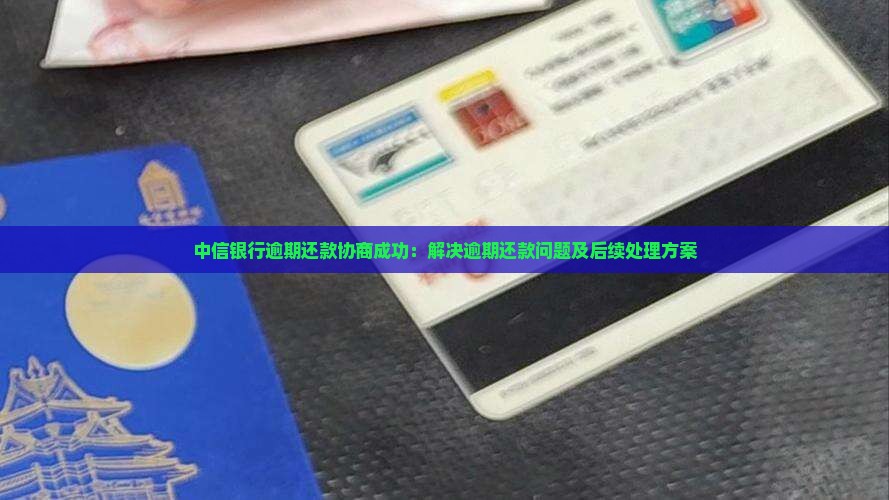 中信银行逾期还款协商成功：解决逾期还款问题及后续处理方案