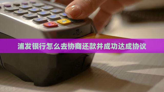 浦发银行怎么去协商还款并成功达成协议