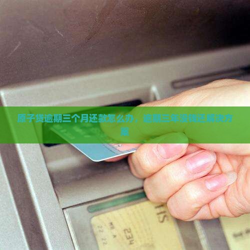 原子贷逾期三个月还款怎么办，逾期三年没钱还解决方案