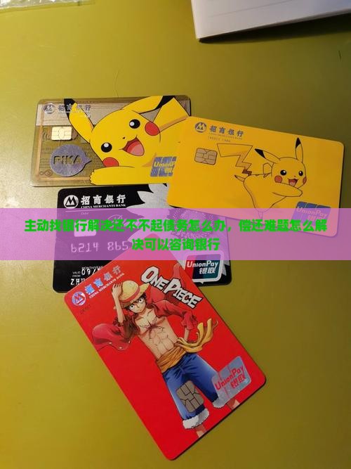 主动找银行解决还不不起债务怎么办，偿还难题怎么解决可以咨询银行