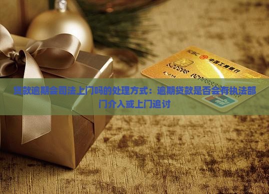 贷款逾期会司法上门吗的处理方式：逾期贷款是否会有执法部门介入或上门追讨