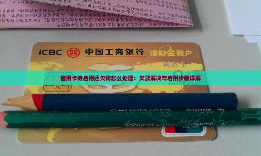 信用卡待启用还欠钱怎么处理：欠款解决与启用步骤详解