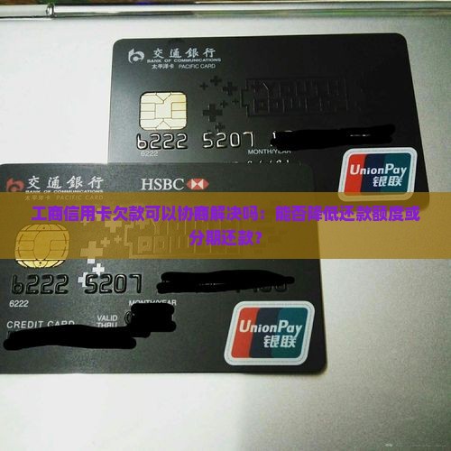 工商信用卡欠款可以协商解决吗：能否降低还款额度或分期还款？