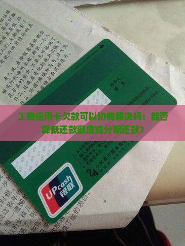 工商信用卡欠款可以协商解决吗：能否降低还款额度或分期还款？