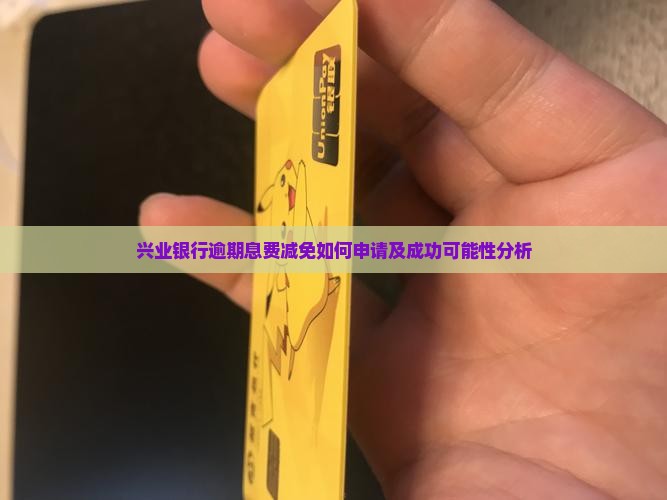 兴业银行逾期息费减免如何申请及成功可能性分析