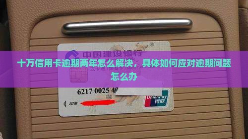 十万信用卡逾期两年怎么解决，具体如何应对逾期问题怎么办