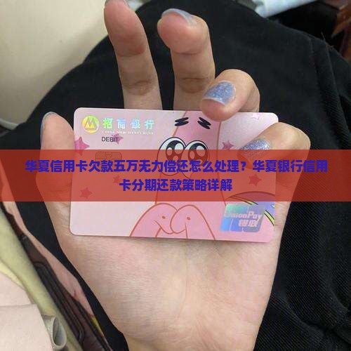 华夏信用卡欠款五万无力偿还怎么处理？华夏银行信用卡分期还款策略详解
