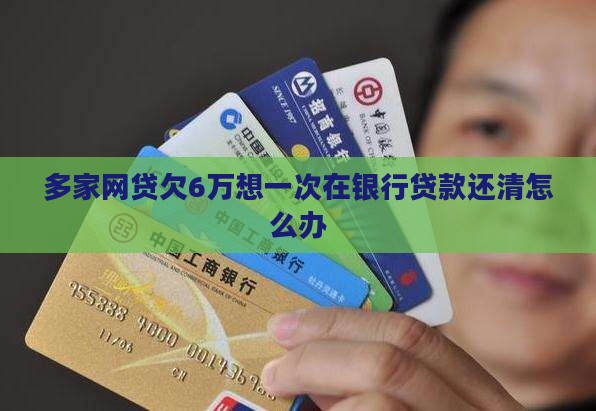 多家网贷欠6万想一次在银行贷款还清怎么办