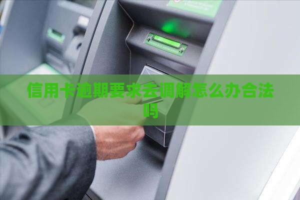 信用卡逾期要求去调解怎么办合法吗