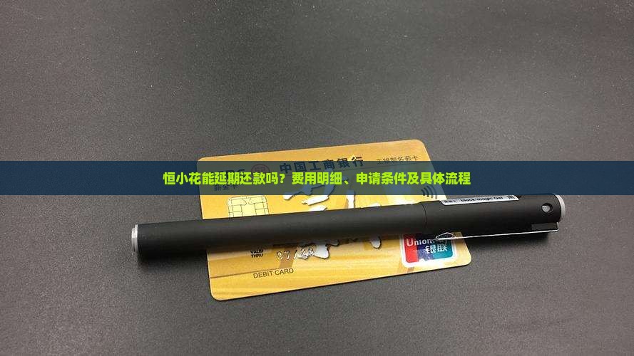 恒小花能延期还款吗？费用明细、申请条件及具体流程