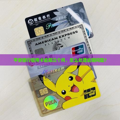 平安银行信用卡逾期三个月，怎么处理逾期问题？