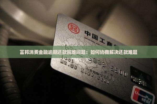 富邦消费金融逾期还款困难问题：如何协商解决还款难题